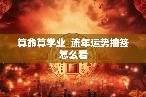 算命算学业 流年运势抽签怎么看 算命算学业 流年运势抽签怎么看