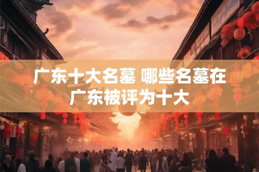 广东十大名墓 哪些名墓在广东被评为十大
