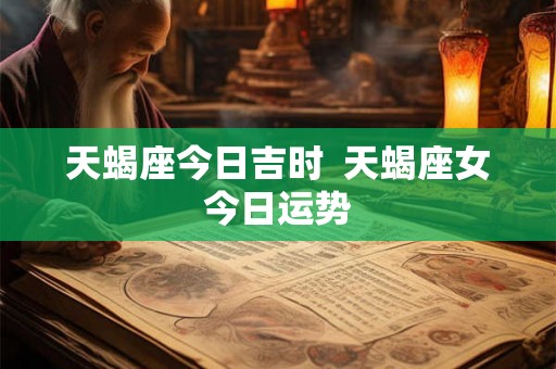 天蝎座今日吉时  天蝎座女今日运势