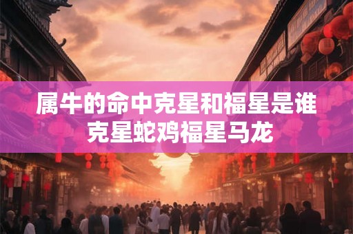 属牛的命中克星和福星是谁 克星蛇鸡福星马龙