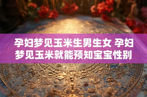 孕妇梦见玉米生男生女 孕妇梦见玉米就能预知宝宝性别吗