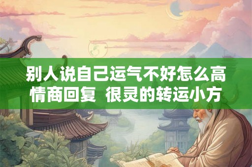 别人说自己运气不好怎么高情商回复 很灵的转运小方法 别人说自己运气不好怎么高情商回复 很灵的转运小方法