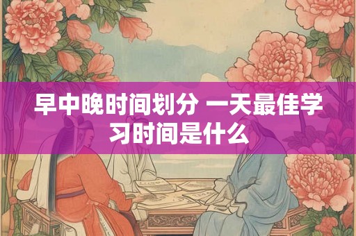 早中晚时间划分 一天最佳学习时间是什么