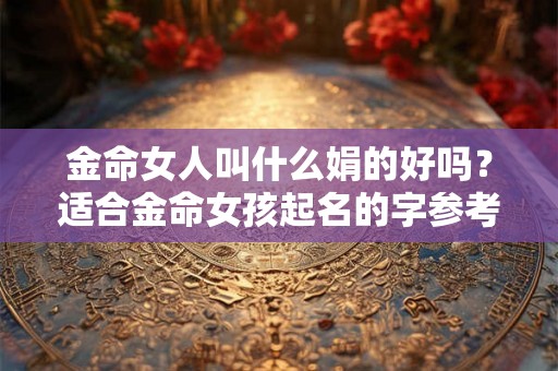 金命女人叫什么娟的好吗？适合金命女孩起名的字参考