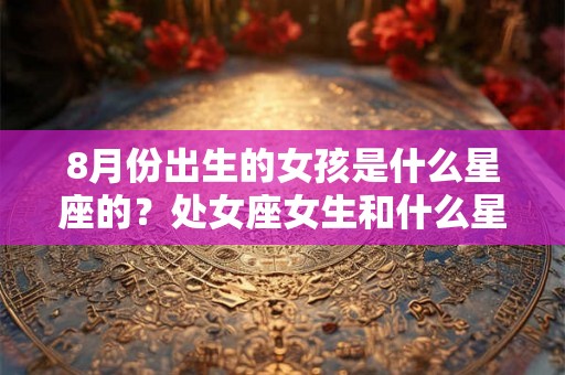 8月份出生的女孩是什么星座的?处女座女生和什么星座男生般配? 8月份出生的女孩是什么星座的?处女座女生和什么星座男生般配?
