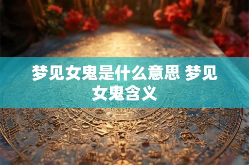 梦见女鬼是什么意思 梦见女鬼含义 梦见女鬼是什么意思 梦见女鬼含义