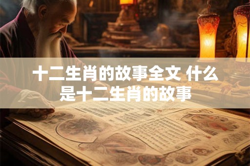 十二生肖的故事全文 什么是十二生肖的故事