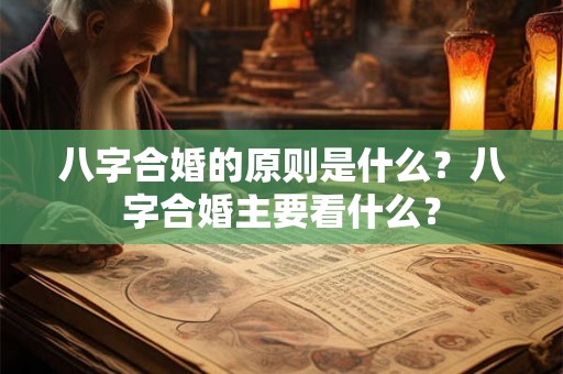 八字合婚的原则是什么？八字合婚主要看什么？