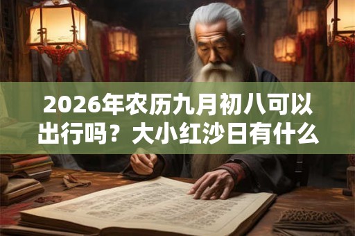 2026年农历九月初八可以出行吗？大小红沙日有什么区别？