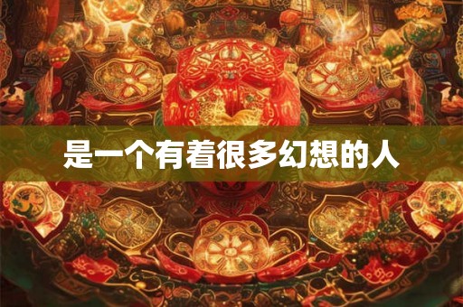 是一个有着很多幻想的人