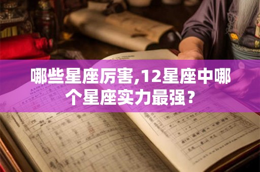 哪些星座厉害,12星座中哪个星座实力最强？