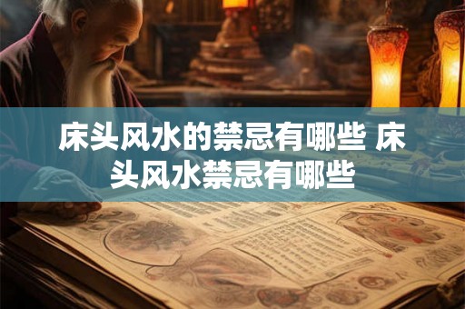 床头风水的禁忌有哪些 床头风水禁忌有哪些 床头风水的禁忌有哪些 床头风水禁忌有哪些