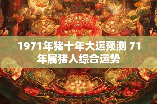 1971年猪十年大运预测 71年属猪人综合运势 1971年猪十年大运预测 71年属猪人综合运势