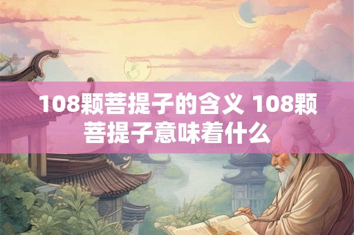 108颗菩提子的含义 108颗菩提子意味着什么
