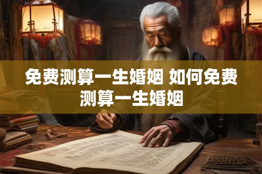 免费测算一生婚姻 如何免费测算一生婚姻