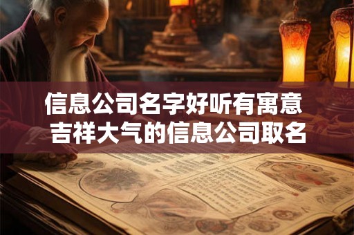 信息公司名字好听有寓意 吉祥大气的信息公司取名
