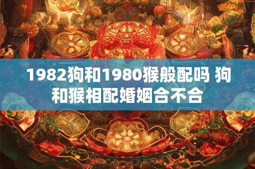 1982狗和1980猴般配吗 狗和猴相配婚姻合不合