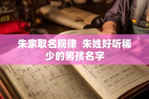朱家取名规律  朱姓好听稀少的男孩名字