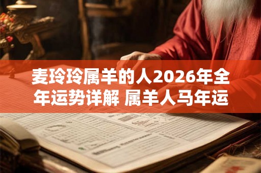 麦玲玲属羊的人2026年全年运势详解 属羊人马年运程及每月运势 麦玲玲属羊的人2026年全年运势详解 属羊人马年运程及每月运势