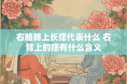 右胳膊上长痣代表什么 右臂上的痣有什么含义