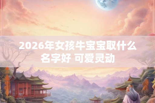2026年女孩牛宝宝取什么名字好 可爱灵动