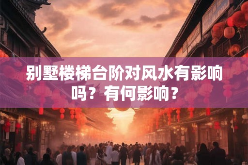 别墅楼梯台阶对风水有影响吗？有何影响？