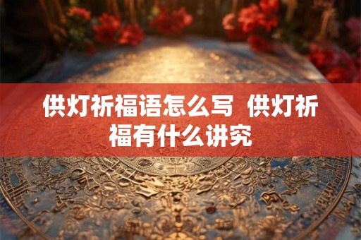 供灯祈福语怎么写  供灯祈福有什么讲究