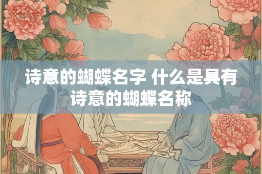 诗意的蝴蝶名字 什么是具有诗意的蝴蝶名称