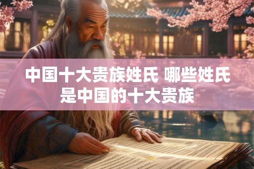 中国十大贵族姓氏 哪些姓氏是中国的十大贵族