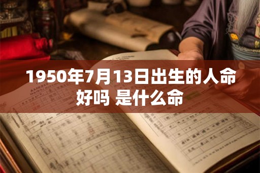 1950年7月13日出生的人命好吗 是什么命