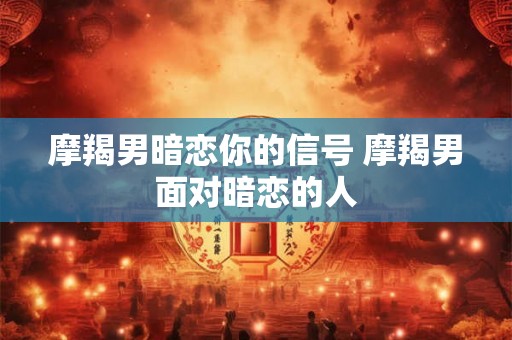 摩羯男暗恋你的信号 摩羯男面对暗恋的人