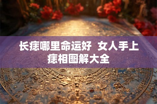 长痣哪里命运好  女人手上痣相图解大全