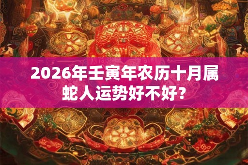 2026年壬寅年农历十月属蛇人运势好不好? 2026年壬寅年农历十月属蛇人运势好不好?