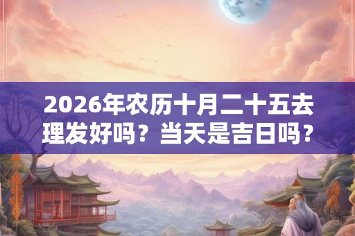 2026年农历十月二十五去理发好吗？当天是吉日吗？