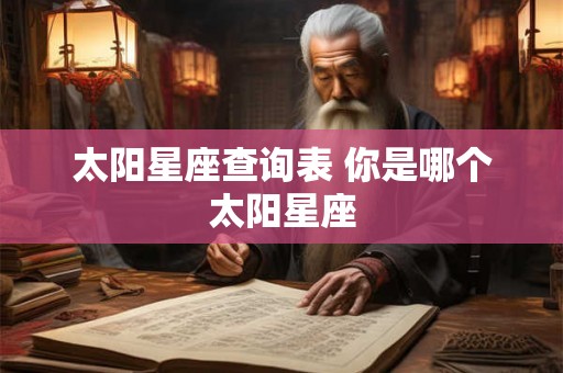 太阳星座查询表 你是哪个太阳星座 太阳星座查询表 你是哪个太阳星座