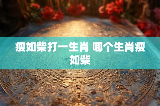 瘦如柴打一生肖 哪个生肖瘦如柴