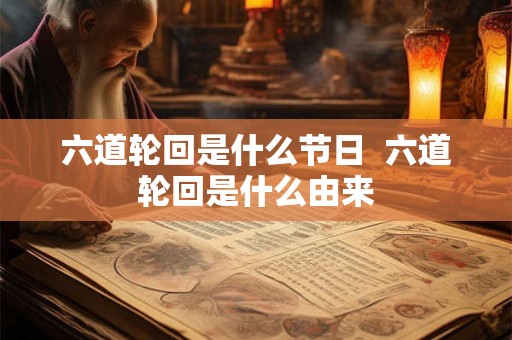 六道轮回是什么节日 六道轮回是什么由来 六道轮回是什么节日 六道轮回是什么由来