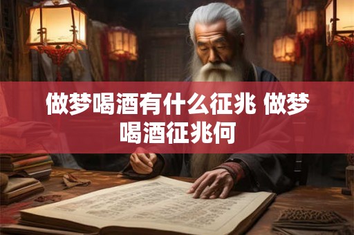 做梦喝酒有什么征兆 做梦喝酒征兆何