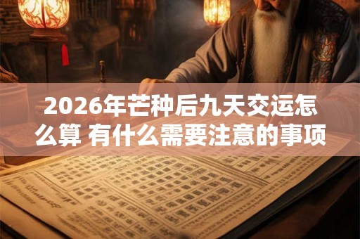 2026年芒种后九天交运怎么算 有什么需要注意的事项