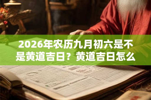 2026年农历九月初六是不是黄道吉日？黄道吉日怎么择日？