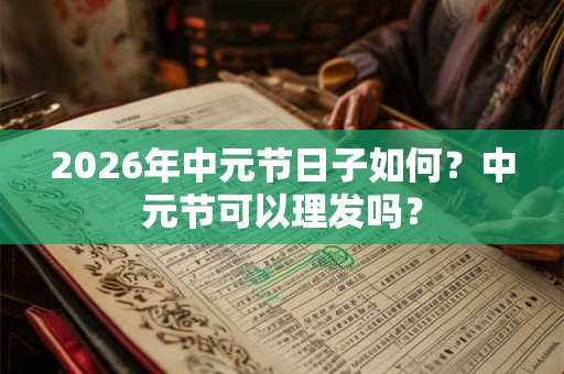2026年中元节日子如何?中元节可以理发吗? 2026年中元节日子如何?中元节可以理发吗?
