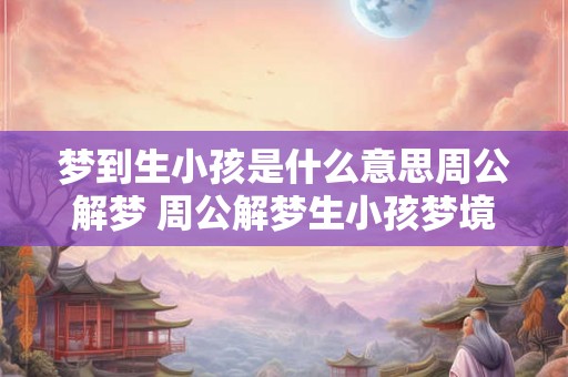 梦到生小孩是什么意思周公解梦 周公解梦生小孩梦境含义 梦到生小孩是什么意思周公解梦 周公解梦生小孩梦境含义