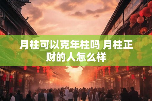 月柱可以克年柱吗 月柱正财的人怎么样 月柱可以克年柱吗 月柱正财的人怎么样