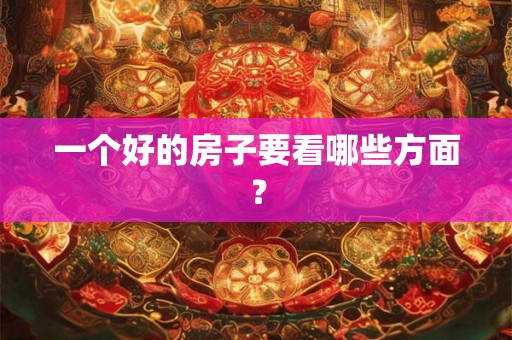 一个好的房子要看哪些方面? 一个好的房子要看哪些方面?