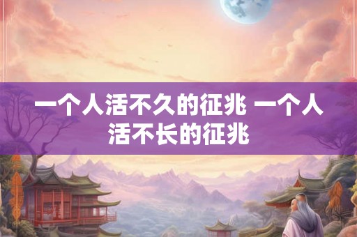 一个人活不久的征兆 一个人活不长的征兆
