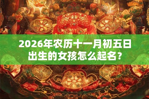 2026年农历十一月初五日出生的女孩怎么起名？
