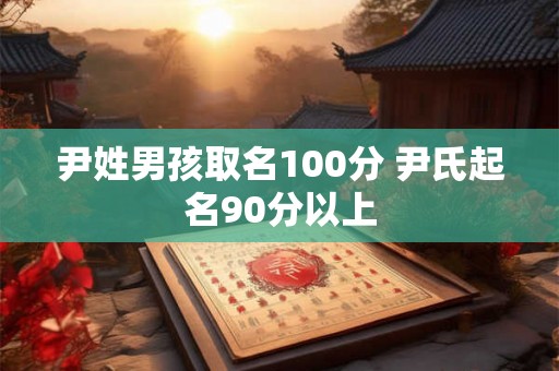 尹姓男孩取名100分 尹氏起名90分以上