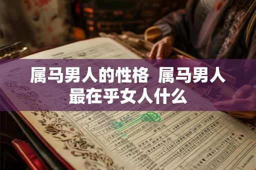 属马男人的性格  属马男人最在乎女人什么