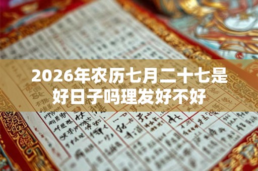 2026年农历七月二十七是好日子吗理发好不好 2026年农历七月二十七是好日子吗理发好不好