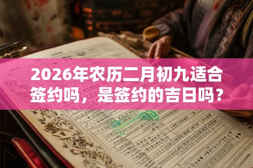 2026年农历二月初九适合签约吗，是签约的吉日吗？